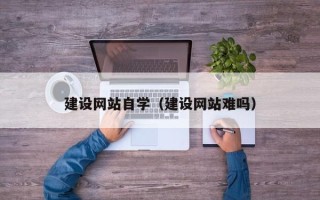 微山建设网站自学（建设网站难吗）