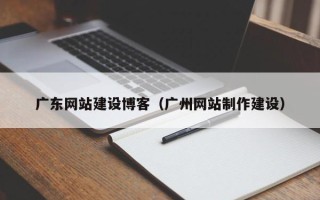 微山广东网站建设博客（广州网站制作建设）