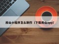 微山房山小程序怎么制作（下载房山app）